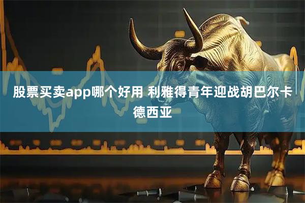 股票买卖app哪个好用 利雅得青年迎战胡巴尔卡德西亚