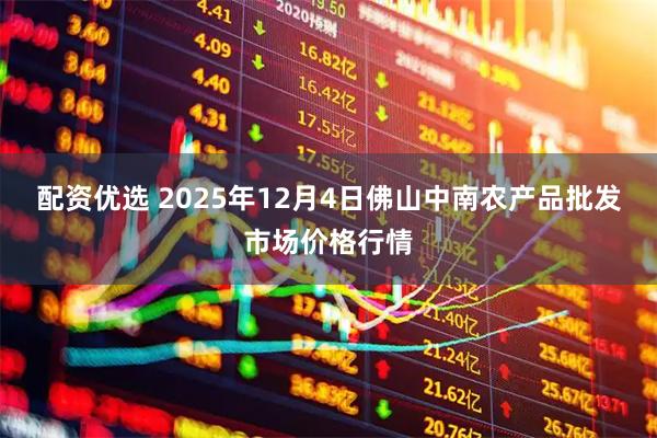 配资优选 2025年12月4日佛山中南农产品批发市场价格行情