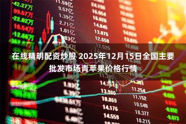 在线精明配资炒股 2025年12月15日全国主要批发市场青苹果价格行情