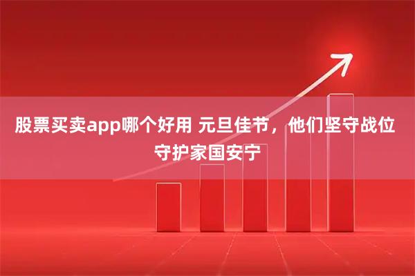 股票买卖app哪个好用 元旦佳节，他们坚守战位 守护家国安宁