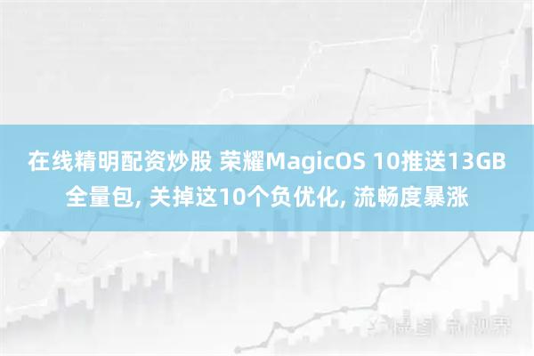 在线精明配资炒股 荣耀MagicOS 10推送13GB全量包, 关掉这10个负优化, 流畅度暴涨