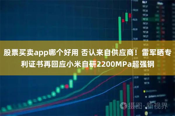 股票买卖app哪个好用 否认来自供应商！雷军晒专利证书再回应小米自研2200MPa超强钢
