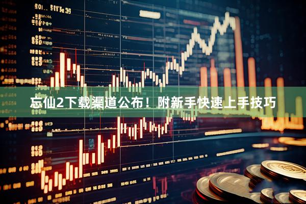 忘仙2下载渠道公布！附新手快速上手技巧
