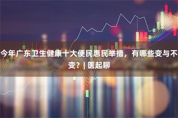 今年广东卫生健康十大便民惠民举措，有哪些变与不变？| 医起聊