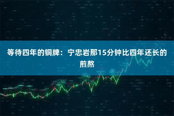 等待四年的铜牌：宁忠岩那15分钟比四年还长的煎熬