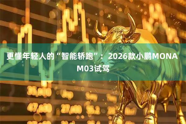 更懂年轻人的“智能轿跑”：2026款小鹏MONA M03试驾
