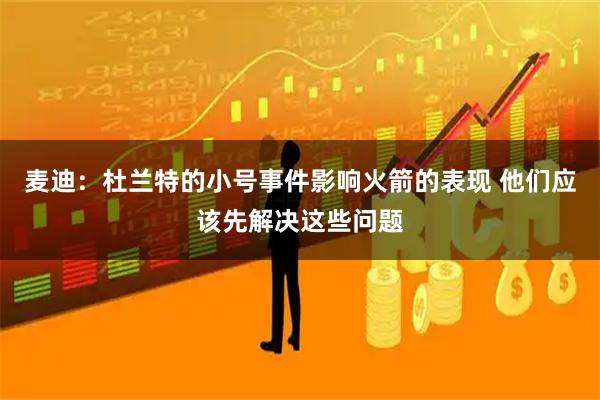 麦迪：杜兰特的小号事件影响火箭的表现 他们应该先解决这些问题